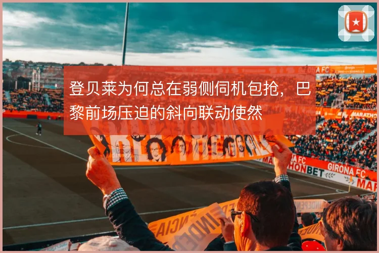 登贝莱为何总在弱侧伺机包抢，巴黎前场压迫的斜向联动使然