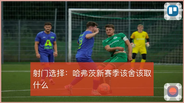 射门选择:哈弗茨新赛季该舍该取什么