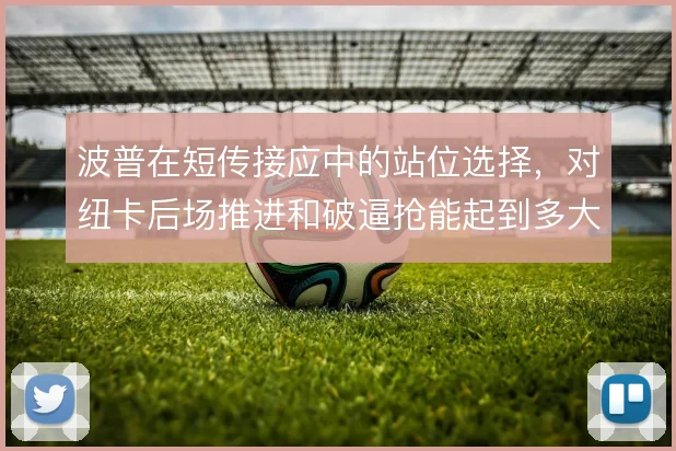 波普在短传接应中的站位选择,对纽卡后场推进和破逼抢能起到多大作用