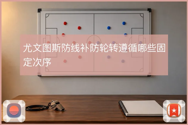 尤文图斯防线补防轮转遵循哪些固定次序