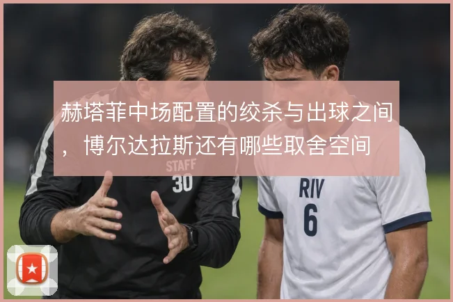 赫塔菲中场配置的绞杀与出球之间,博尔达拉斯还有哪些取舍空间