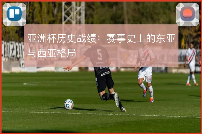 亚洲杯历史战绩:赛事史上的东亚与西亚格局