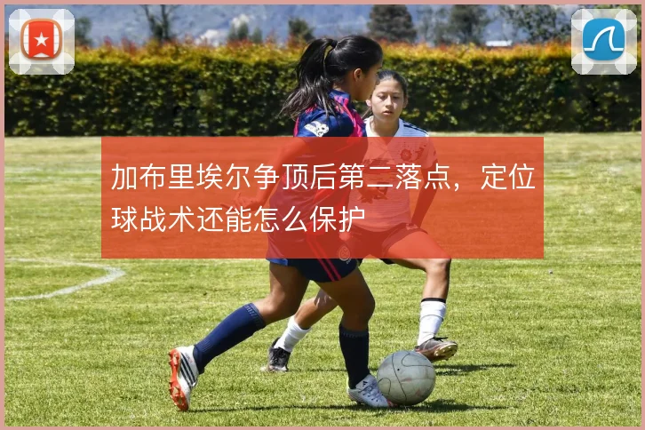 加布里埃尔争顶后第二落点,定位球战术还能怎么保护