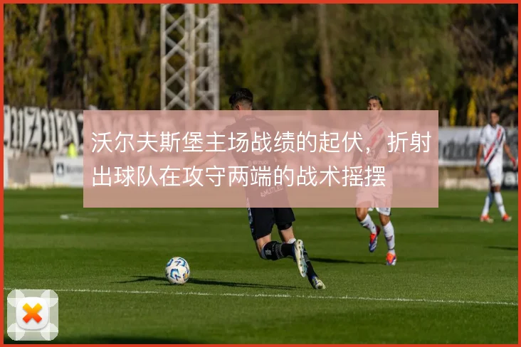 沃尔夫斯堡主场战绩的起伏，折射出球队在攻守两端的战术摇摆
