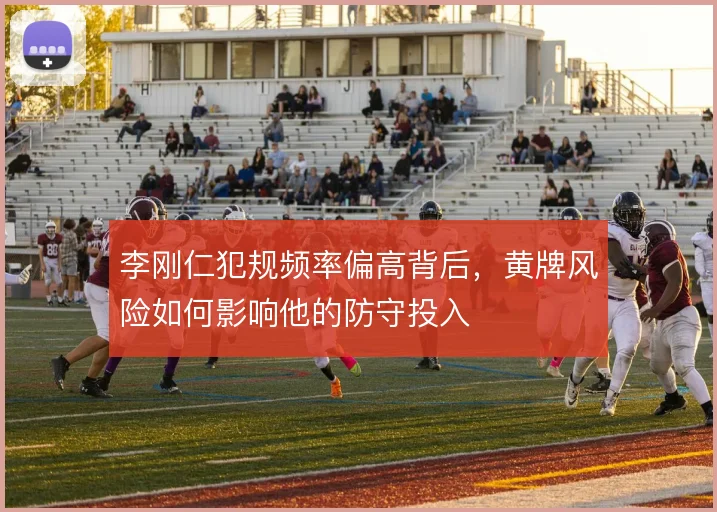 李刚仁犯规频率偏高背后，黄牌风险如何影响他的防守投入