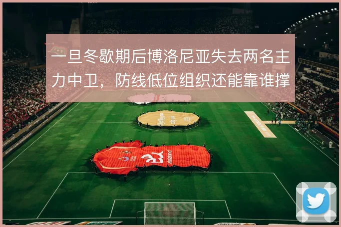一旦冬歇期后博洛尼亚失去两名主力中卫，防线低位组织还能靠谁撑住