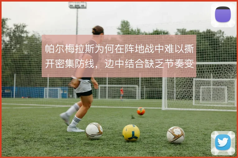 帕尔梅拉斯为何在阵地战中难以撕开密集防线，边中结合缺乏节奏变化