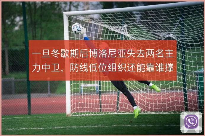 一旦冬歇期后博洛尼亚失去两名主力中卫，防线低位组织还能靠谁撑住