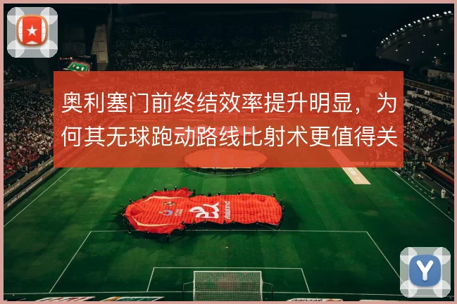奥利塞门前终结效率提升明显，为何其无球跑动路线比射术更值得关注